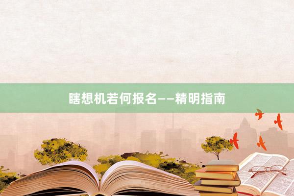 瞎想机若何报名——精明指南