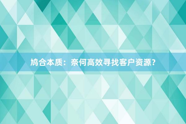 鸠合本质：奈何高效寻找客户资源？