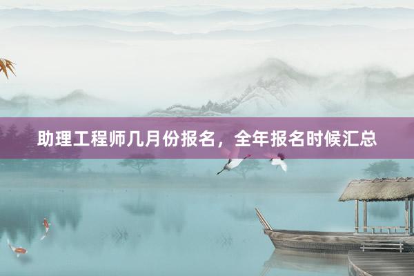 助理工程师几月份报名，全年报名时候汇总