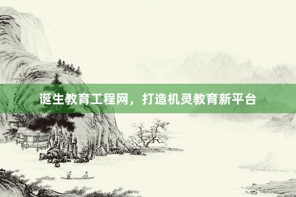 诞生教育工程网，打造机灵教育新平台