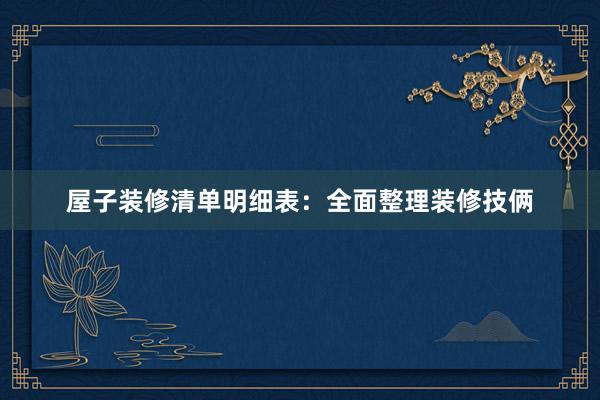 屋子装修清单明细表：全面整理装修技俩