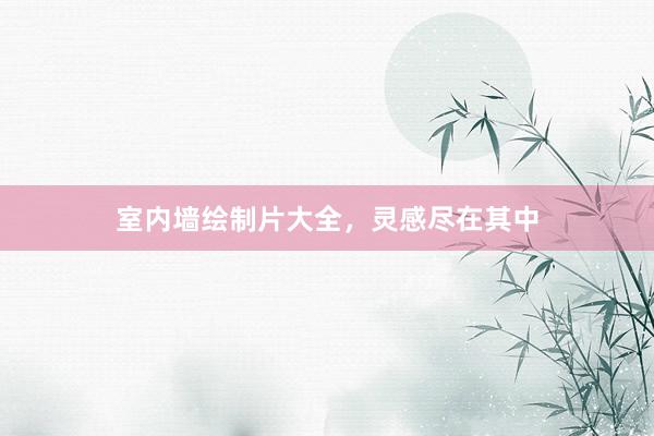 室内墙绘制片大全，灵感尽在其中
