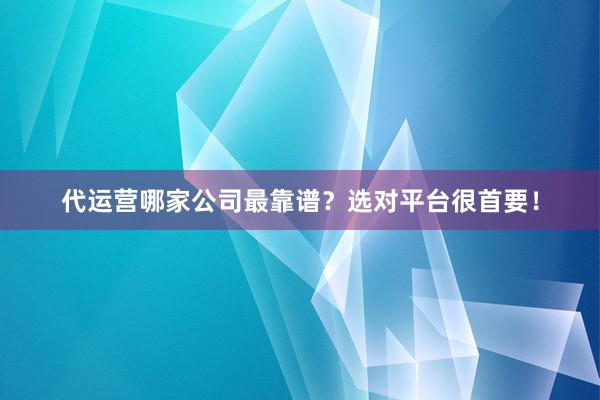 代运营哪家公司最靠谱？选对平台很首要！
