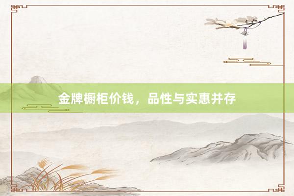 金牌橱柜价钱，品性与实惠并存