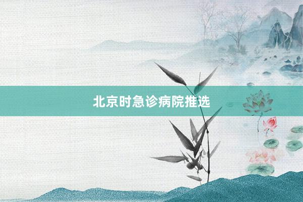 北京时急诊病院推选