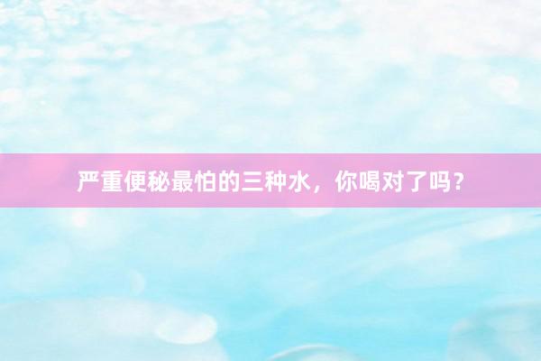 严重便秘最怕的三种水，你喝对了吗？