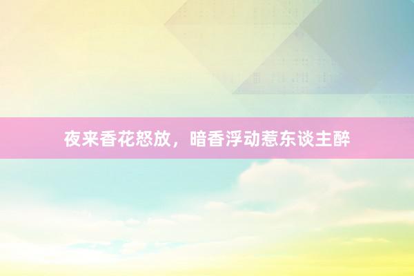 夜来香花怒放，暗香浮动惹东谈主醉