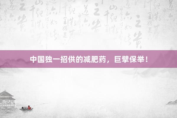 中国独一招供的减肥药，巨擘保举！